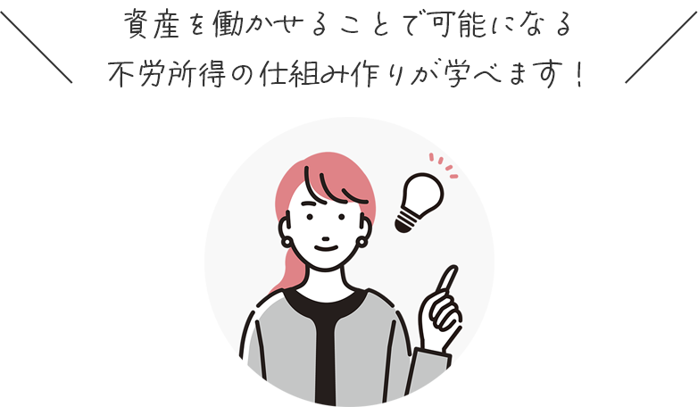 資産を働かせることで可能になる 不労所得の仕組み作りが学べます！