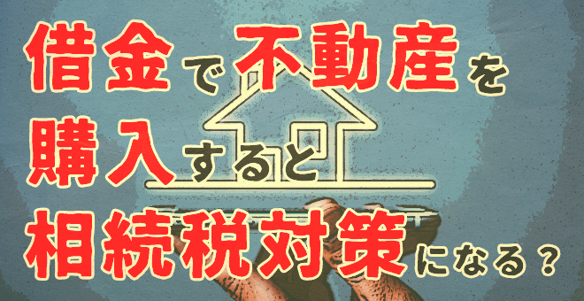 借金で不動産を購入すると相続税対策になる?