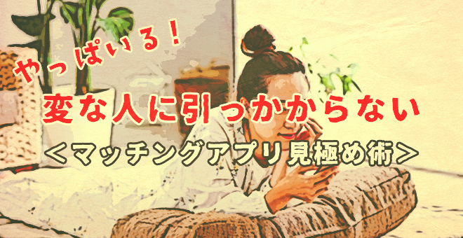 やっぱいる!変な人に引っ掛からない<マッチングアプリでの見極め術>